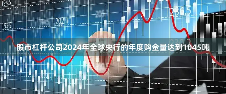 股市杠杆公司2024年全球央行的年度购金量达到1045吨