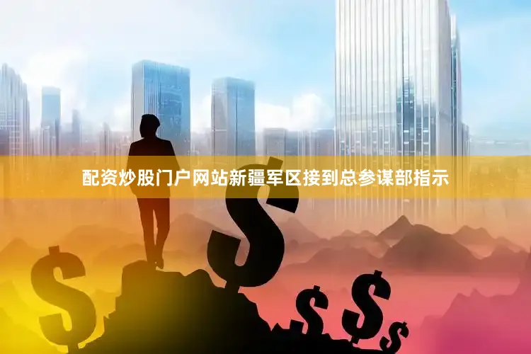 配资炒股门户网站新疆军区接到总参谋部指示