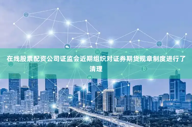 在线股票配资公司证监会近期组织对证券期货规章制度进行了清理