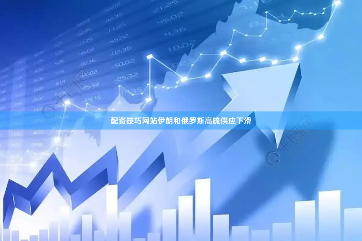 配资技巧网站伊朗和俄罗斯高硫供应下滑
