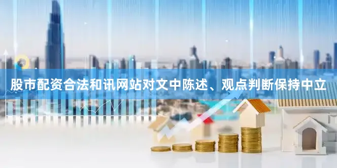 股市配资合法和讯网站对文中陈述、观点判断保持中立
