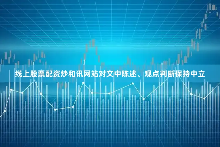 线上股票配资炒和讯网站对文中陈述、观点判断保持中立