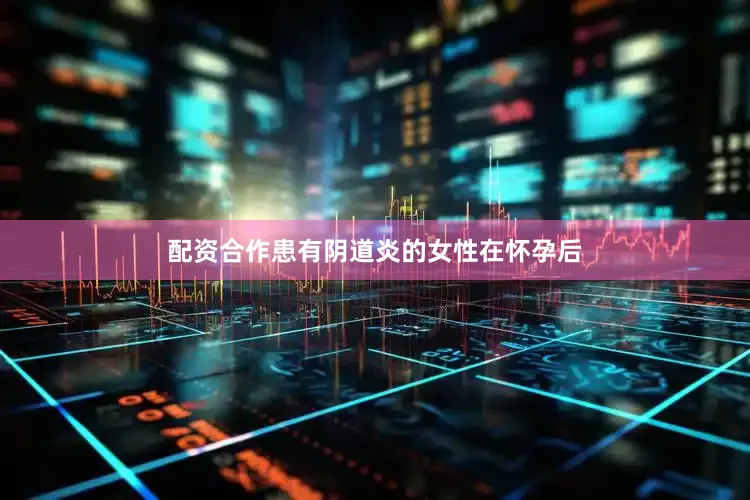配资合作患有阴道炎的女性在怀孕后