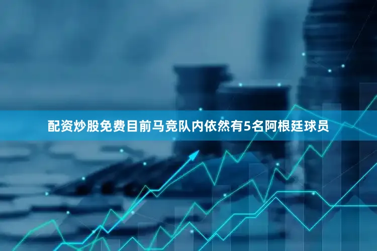 配资炒股免费目前马竞队内依然有5名阿根廷球员