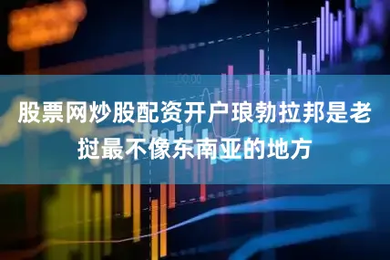 股票网炒股配资开户琅勃拉邦是老挝最不像东南亚的地方