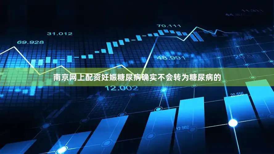 南京网上配资妊娠糖尿病确实不会转为糖尿病的