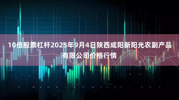 10倍股票杠杆2025年9月4日陕西咸阳新阳光农副产品有限公司价格行情