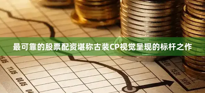 最可靠的股票配资堪称古装CP视觉呈现的标杆之作