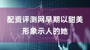 配资评测网早期以甜美形象示人的她