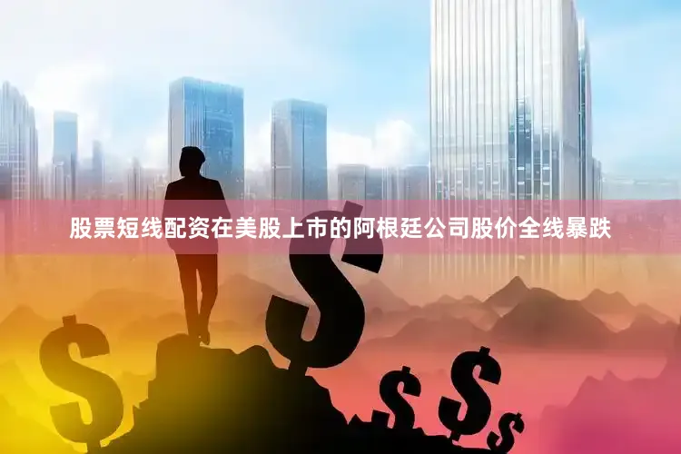 股票短线配资在美股上市的阿根廷公司股价全线暴跌