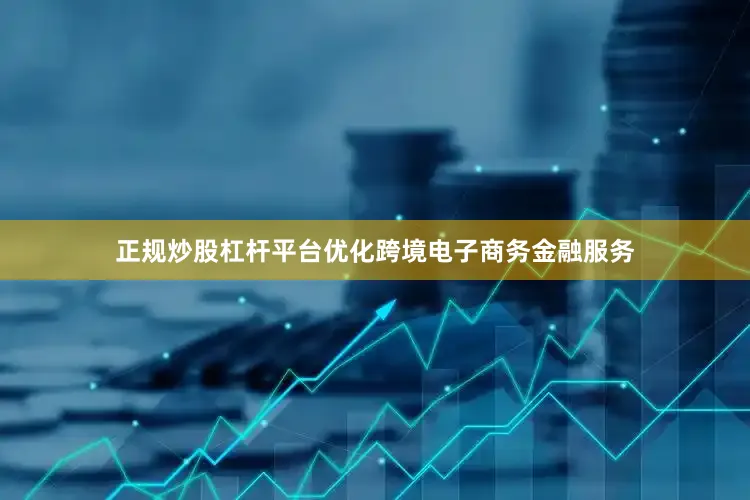 正规炒股杠杆平台优化跨境电子商务金融服务