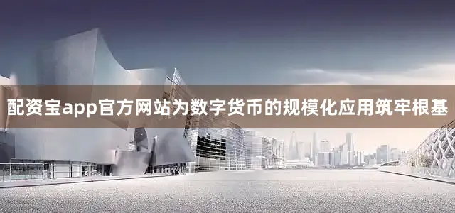 配资宝app官方网站为数字货币的规模化应用筑牢根基