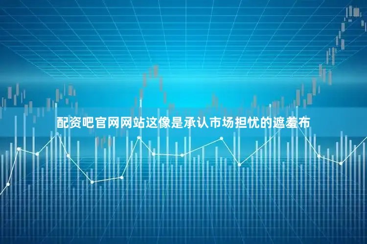 配资吧官网网站这像是承认市场担忧的遮羞布