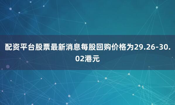 配资平台股票最新消息每股回购价格为29.26-30.02港元