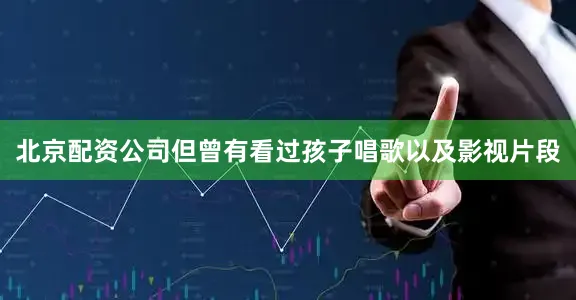 北京配资公司但曾有看过孩子唱歌以及影视片段