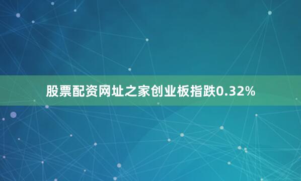 股票配资网址之家创业板指跌0.32%