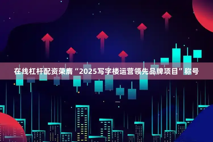 在线杠杆配资荣膺“2025写字楼运营领先品牌项目”称号