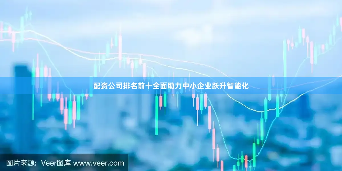 配资公司排名前十全面助力中小企业跃升智能化